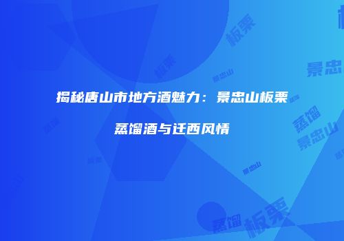 揭秘唐山市地方酒魅力：景忠山板栗蒸馏酒与迁西风情