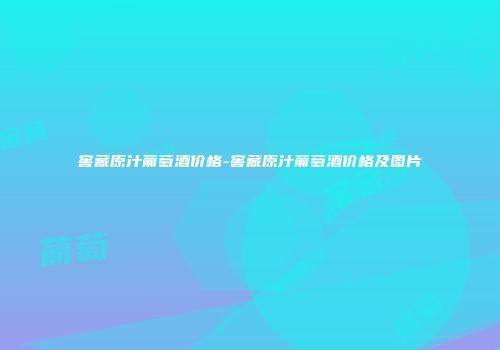 窖藏原汁葡萄酒价格-窖藏原汁葡萄酒价格及图片