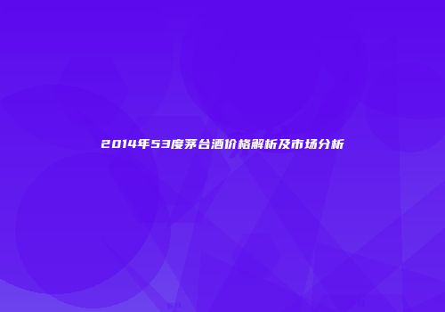 2014年53度茅台酒价格解析及市场分析