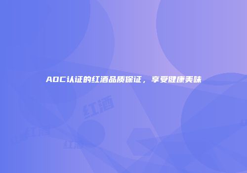 AOC认证的红酒品质保证，享受健康美味