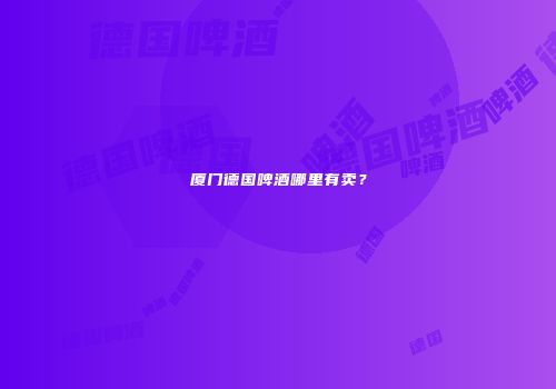 厦门德国啤酒哪里有卖？