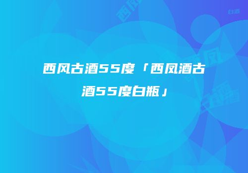 西风古酒55度「西凤酒古酒55度白瓶」