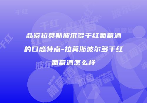 品鉴拉莫斯波尔多干红葡萄酒的口感特点-拉莫斯波尔多干红葡萄酒怎么样