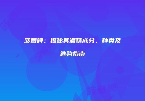 菠萝啤：揭秘其酒精成分、种类及选购指南