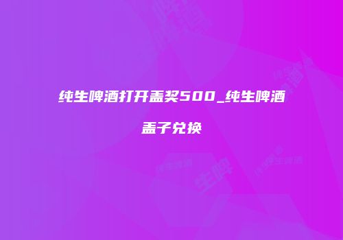 纯生啤酒打开盖奖500_纯生啤酒盖子兑换
