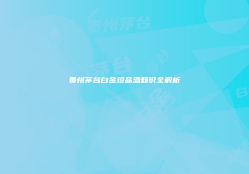 贵州茅台白金珍品酒知识全解析