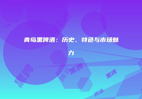 青岛黑啤酒：历史、特色与市场魅力