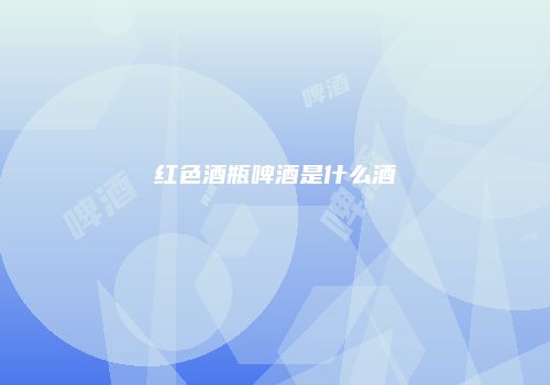 红色酒瓶啤酒是什么酒