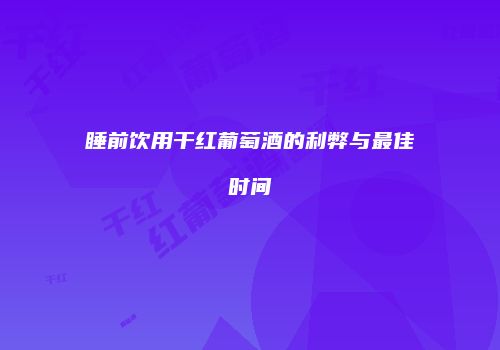 睡前饮用干红葡萄酒的利弊与最佳时间
