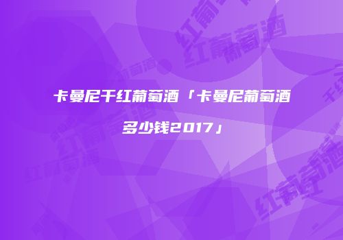卡曼尼干红葡萄酒「卡曼尼葡萄酒多少钱2017」