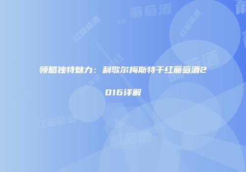 领略独特魅力：利歌尔梅斯特干红葡萄酒2016详解