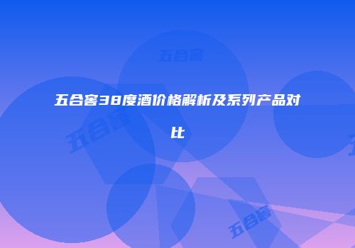 五合窖38度酒价格解析及系列产品对比