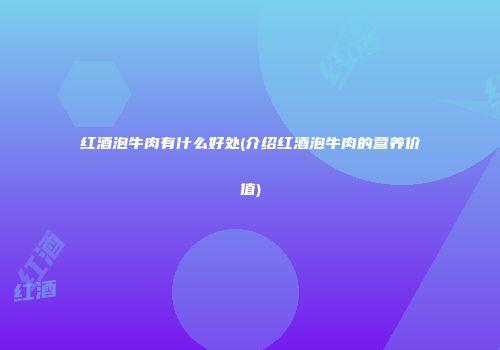 红酒泡牛肉有什么好处(介绍红酒泡牛肉的营养价值)