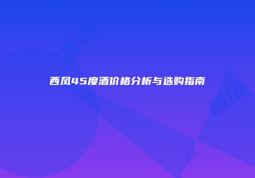 西凤45度酒价格分析与选购指南