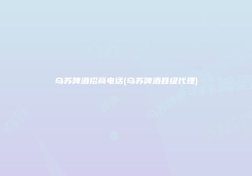 乌苏啤酒招商电话(乌苏啤酒县级代理)
