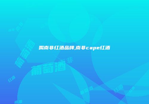喝南非红酒品牌,南非cape红酒