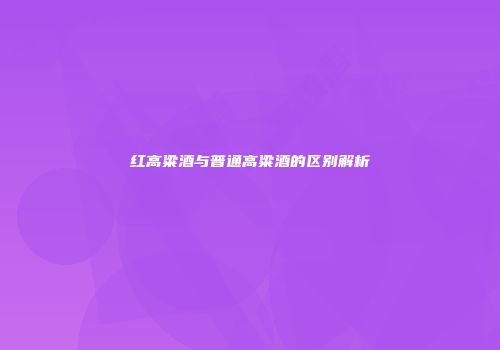 红高粱酒与普通高粱酒的区别解析