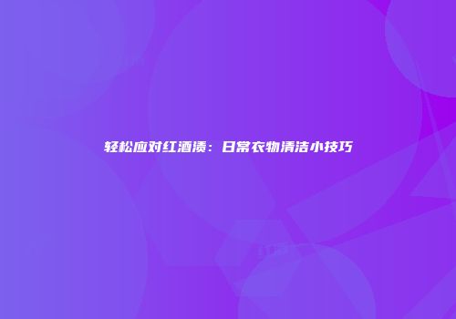 轻松应对红酒渍：日常衣物清洁小技巧