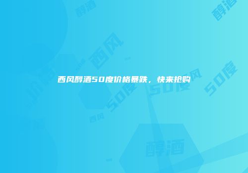 西风醇酒50度价格暴跌，快来抢购
