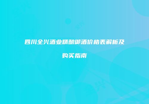 四川全兴酒业精酿御酒价格表解析及购买指南