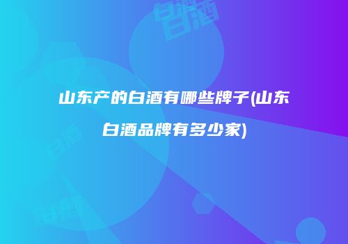 山东产的白酒有哪些牌子(山东白酒品牌有多少家)