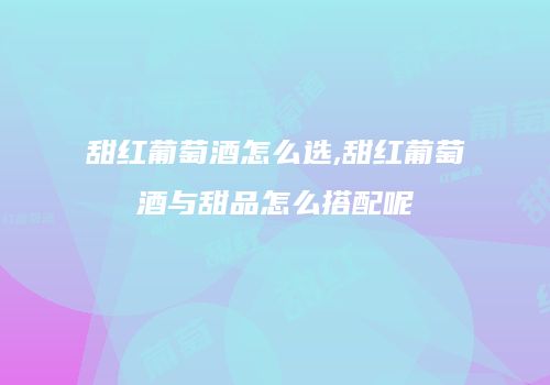 甜红葡萄酒怎么选,甜红葡萄酒与甜品怎么搭配呢
