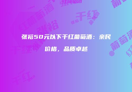 张裕50元以下干红葡萄酒：亲民价格，品质卓越