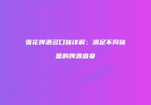 雪花啤酒多口味详解：满足不同味蕾的啤酒盛宴