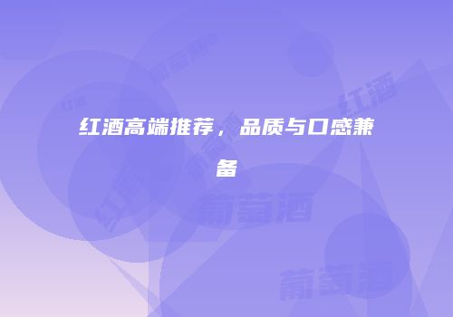红酒高端推荐，品质与口感兼备