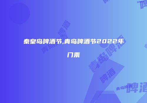 秦皇岛啤酒节,青岛啤酒节2022年门票