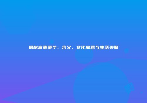 揭秘富贵荣华：含义、文化寓意与生活关联