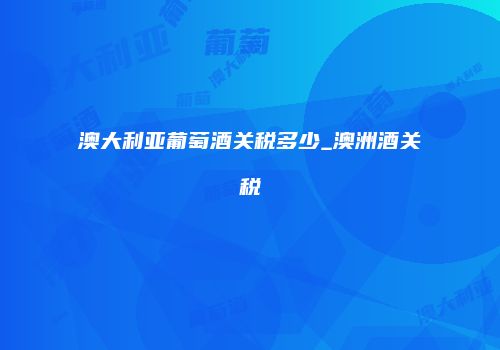 澳大利亚葡萄酒关税多少_澳洲酒关税