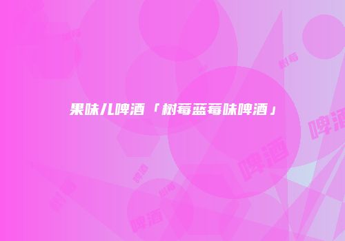 果味儿啤酒「树莓蓝莓味啤酒」
