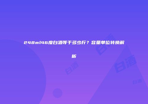248ml46度白酒等于多少斤？容量单位转换解析