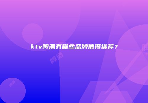 ktv啤酒有哪些品牌值得推荐？