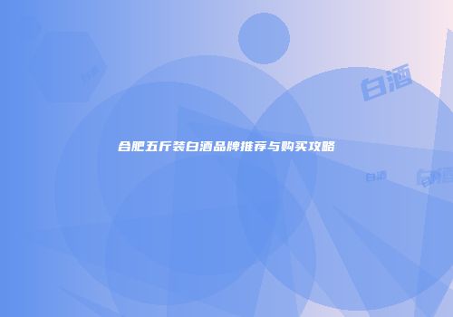 合肥五斤装白酒品牌推荐与购买攻略
