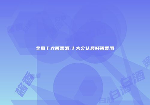 全国十大酱香酒,十大公认最好酱香酒
