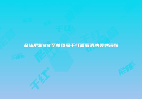 品味尼雅99至尊臻品干红葡萄酒的美妙滋味