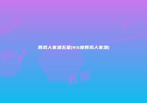西凤人家酒五星(45度西凤人家酒)