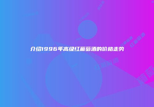 介绍1996年高级红葡萄酒的价格走势