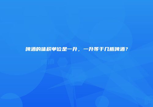 啤酒的体积单位是一升，一升等于几瓶啤酒？