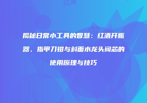 揭秘日常小工具的智慧：红酒开瓶器、指甲刀钳与斜面水龙头阀芯的使用原理与技巧