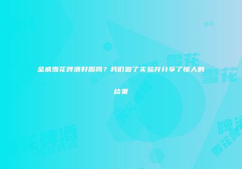 金威雪花啤酒好喝吗？我们做了实验并分享了惊人的结果