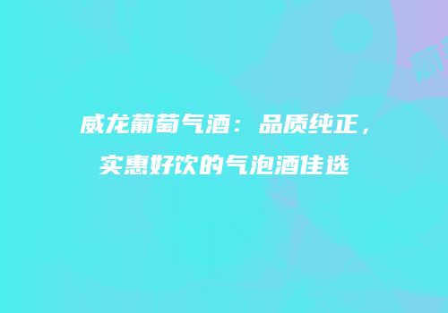 威龙葡萄气酒：品质纯正，实惠好饮的气泡酒佳选