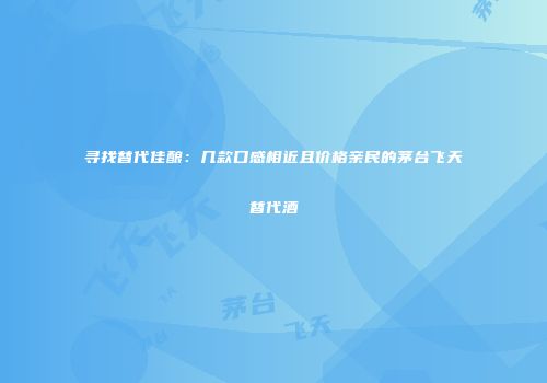 寻找替代佳酿：几款口感相近且价格亲民的茅台飞天替代酒