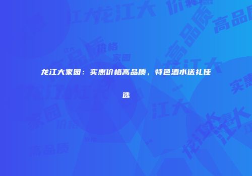 龙江大家园：实惠价格高品质，特色酒水送礼佳选