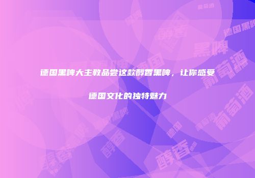 德国黑啤大主教品尝这款醇香黑啤，让你感受德国文化的独特魅力