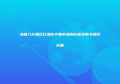 法国八大酒庄红酒在中国市场的价格及相关知识详解