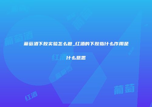 葡萄酒下胶实验怎么做_红酒的下胶指什么作用是什么意思