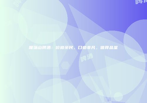 雁荡山啤酒：价格亲民，口感非凡，值得品鉴